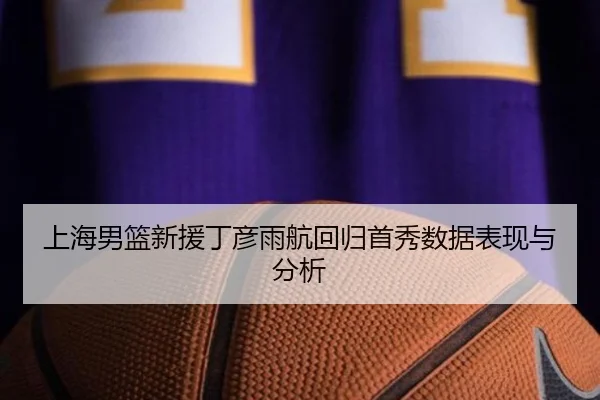 上海男篮新援丁彦雨航回归首秀数据表现与分析