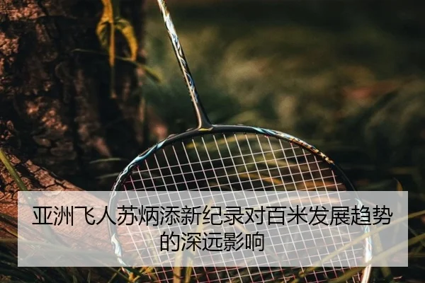 亚洲飞人苏炳添新纪录对百米发展趋势的深远影响